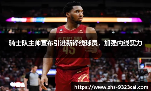 骑士队主帅宣布引进新锋线球员，加强内线实力