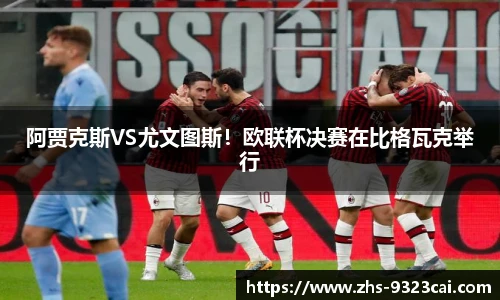 阿贾克斯VS尤文图斯！欧联杯决赛在比格瓦克举行