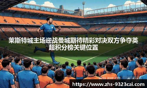 莱斯特城主场迎战曼城期待精彩对决双方争夺英超积分榜关键位置