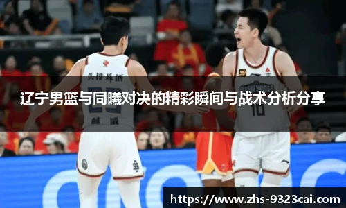 辽宁男篮与同曦对决的精彩瞬间与战术分析分享