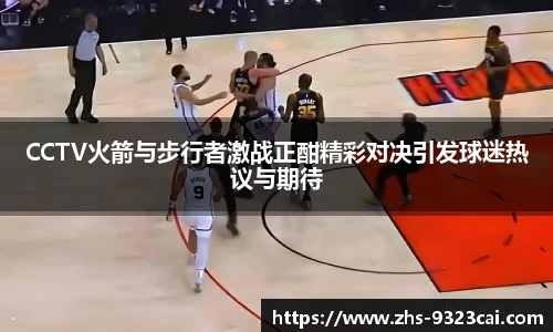 CCTV火箭与步行者激战正酣精彩对决引发球迷热议与期待