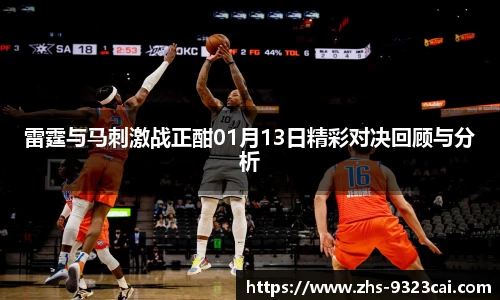 雷霆与马刺激战正酣01月13日精彩对决回顾与分析