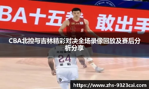 CBA北控与吉林精彩对决全场录像回放及赛后分析分享