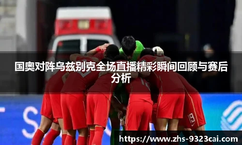 国奥对阵乌兹别克全场直播精彩瞬间回顾与赛后分析